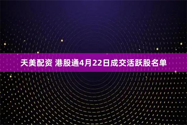 天美配资 港股通4月22日成交活跃股名单