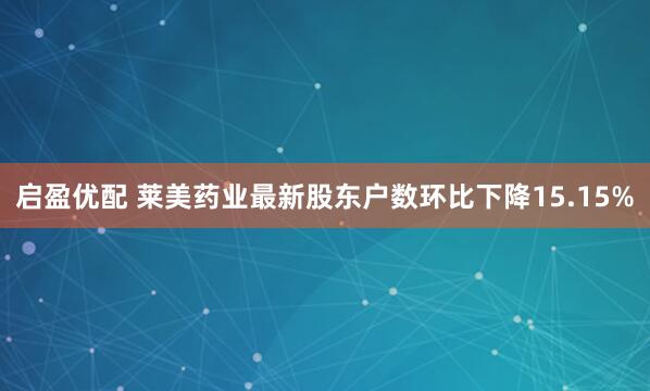 启盈优配 莱美药业最新股东户数环比下降15.15%