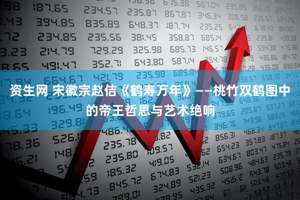资生网 宋徽宗赵佶《鹤寿万年》——桃竹双鹤图中的帝王哲思与艺术绝响