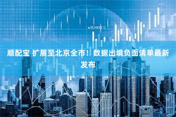 顺配宝 扩展至北京全市!数据出境负面清单最新发布