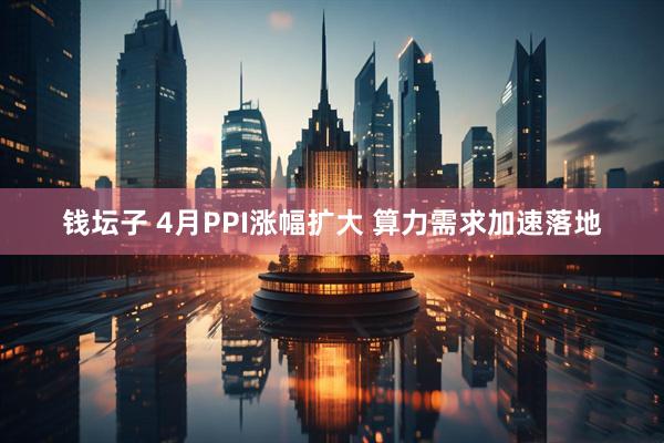 钱坛子 4月PPI涨幅扩大 算力需求加速落地