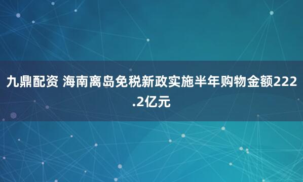 九鼎配资 海南离岛免税新政实施半年购物金额222.2亿元