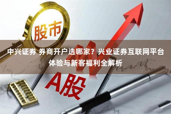 中兴证券 券商开户选哪家？兴业证券互联网平台体验与新客福利全解析