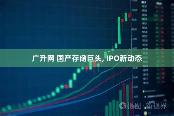 广升网 国产存储巨头, IPO新动态