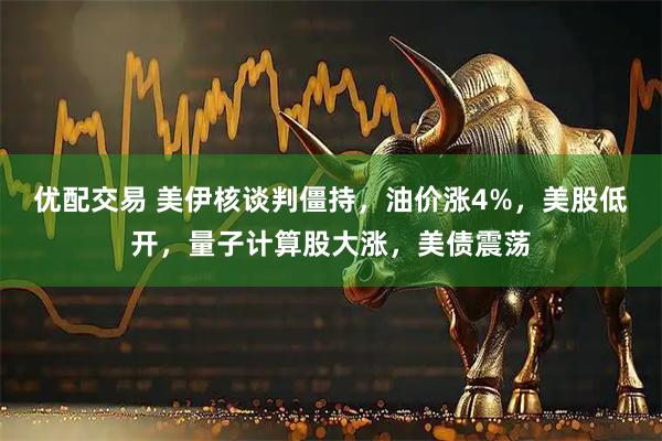优配交易 美伊核谈判僵持,油价涨4%,美股低开,量子计算股大涨,美债震荡