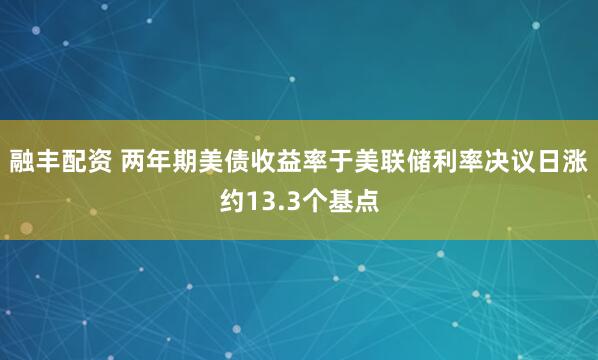 融丰配资 两年期美债收益率于美联储利率决议日涨约13.3个基点