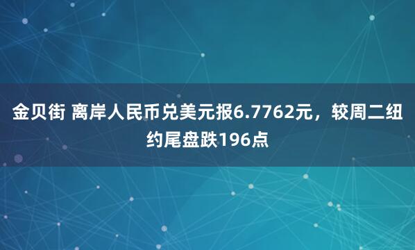 金贝街 离岸人民币兑美元报6.7762元，较周二纽约尾盘跌196点