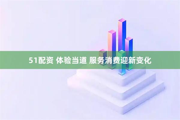 51配资 体验当道 服务消费迎新变化
