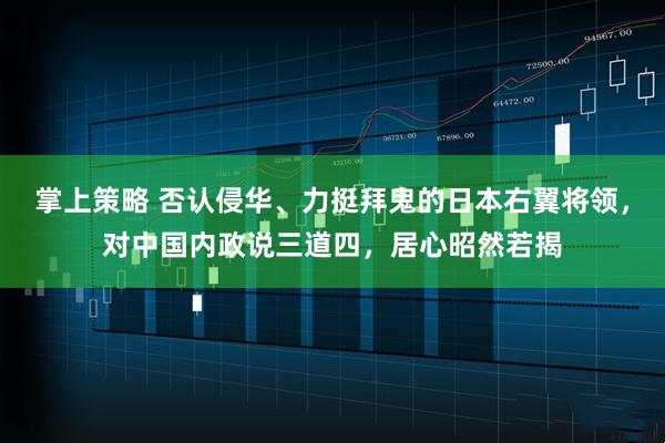 掌上策略 否认侵华、力挺拜鬼的日本右翼将领，对中国内政说三道四，居心昭然若揭