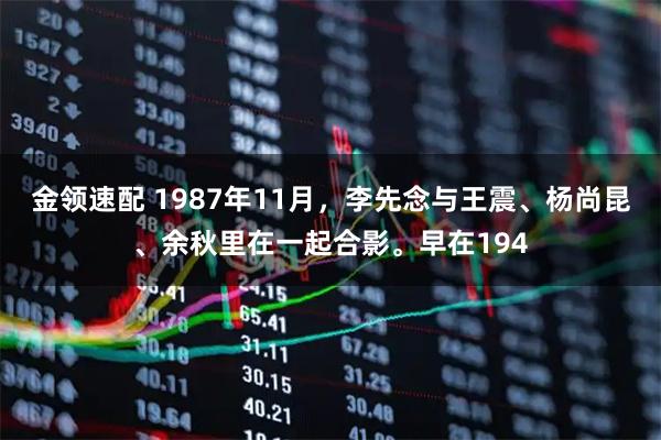 金领速配 1987年11月,李先念与王震、杨尚昆、余秋里在一起合影。早在194