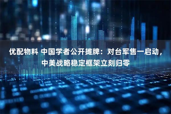 优配物料 中国学者公开摊牌：对台军售一启动，中美战略稳定框架立刻归零