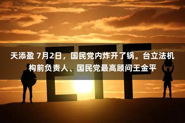 天添盈 7月2日，国民党内炸开了锅。台立法机构前负责人、国民党最高顾问王金平