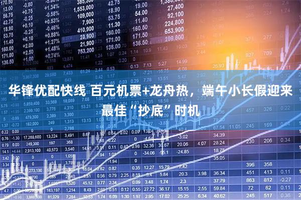 华锋优配快线 百元机票+龙舟热，端午小长假迎来最佳“抄底”时机