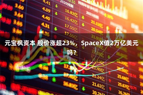 元宝枫资本 股价涨超23%,SpaceX值2万亿美元吗?