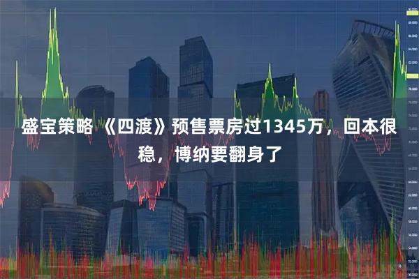 盛宝策略 《四渡》预售票房过1345万，回本很稳，博纳要翻身了