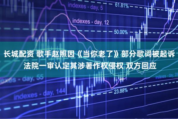长城配资 歌手赵照因《当你老了》部分歌词被起诉 法院一审认定其涉著作权侵权 双方回应