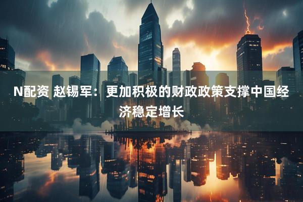 N配资 赵锡军：更加积极的财政政策支撑中国经济稳定增长