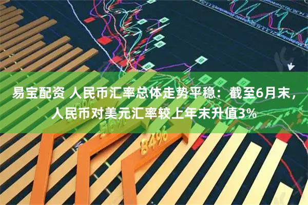 易宝配资 人民币汇率总体走势平稳：截至6月末，人民币对美元汇率较上年末升值3%