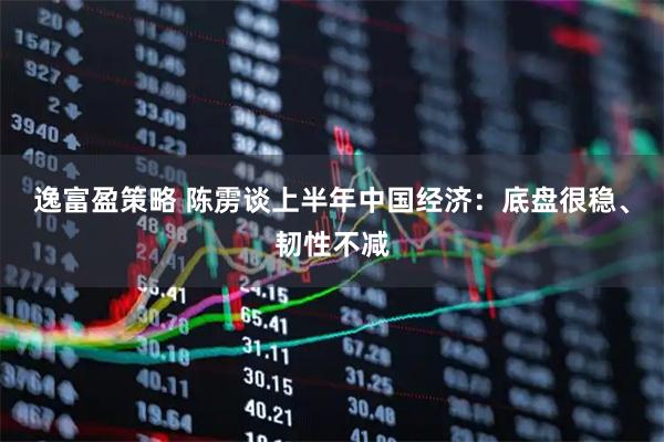 逸富盈策略 陈雳谈上半年中国经济：底盘很稳、韧性不减
