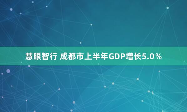 慧眼智行 成都市上半年GDP增长5.0％
