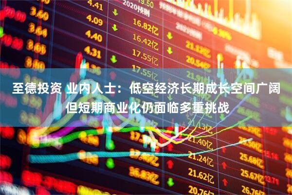 至德投资 业内人士：低空经济长期成长空间广阔 但短期商业化仍面临多重挑战