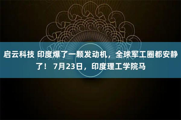 启云科技 印度爆了一颗发动机，全球军工圈都安静了！ 7月23日，印度理工学院马